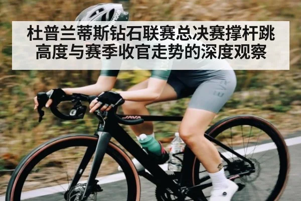 杜普兰蒂斯钻石联赛总决赛撑杆跳高度与赛季收官走势的深度观察