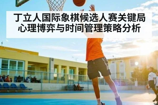 丁立人国际象棋候选人赛关键局心理博弈与时间管理策略分析